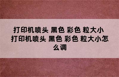 打印机喷头 黑色 彩色 粒大小 打印机喷头 黑色 彩色 粒大小怎么调